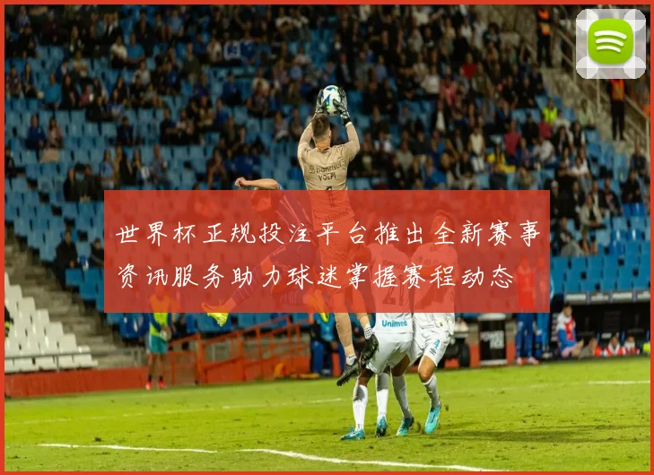 世界杯正规投注平台推出全新赛事资讯服务助力球迷掌握赛程动态