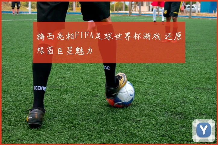 梅西亮相FIFA足球世界杯游戏 还原绿茵巨星魅力