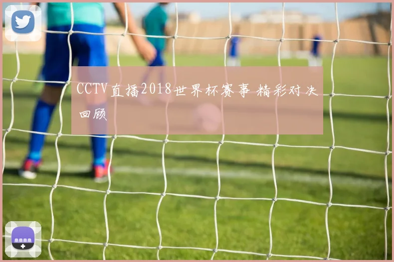CCTV直播2018世界杯赛事 精彩对决回顾