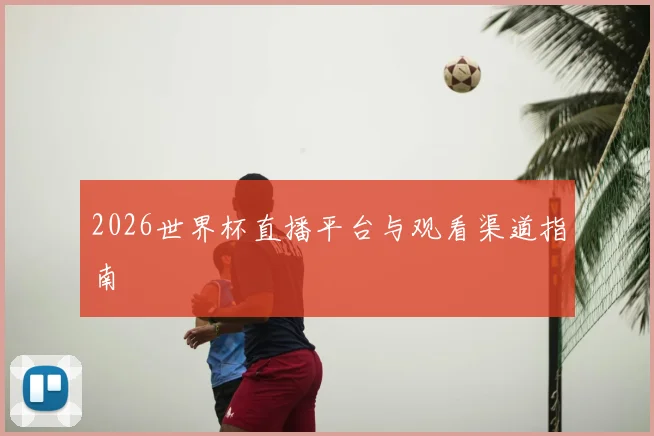 2026世界杯直播平台与观看渠道指南