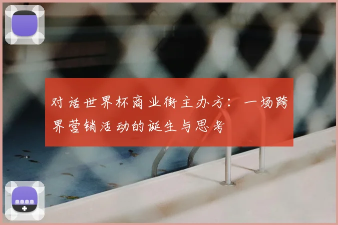 对话世界杯商业街主办方:一场跨界营销活动的诞生与思考