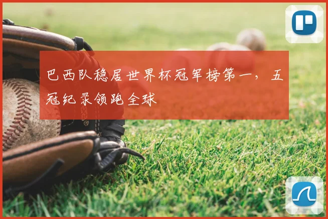 巴西队稳居世界杯冠军榜第一，五冠纪录领跑全球