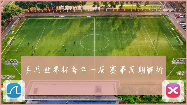 乒乓世界杯每年一届 赛事周期解析