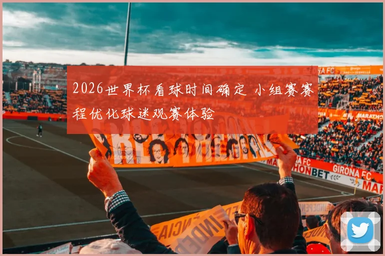2026世界杯看球时间确定 小组赛赛程优化球迷观赛体验