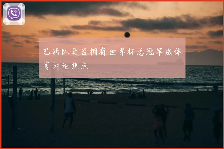 巴西队是否拥有世界杯总冠军成体育讨论焦点