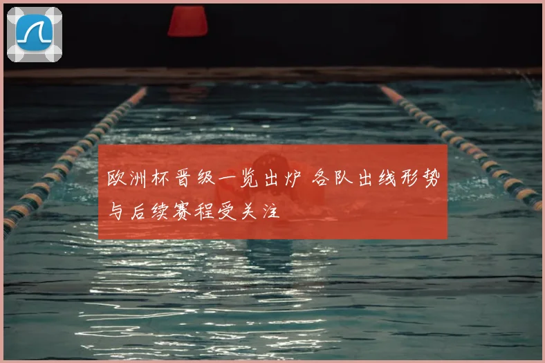 欧洲杯晋级一览出炉 各队出线形势与后续赛程受关注