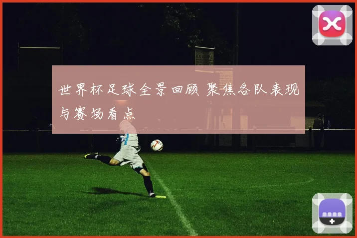 世界杯足球全景回顾 聚焦各队表现与赛场看点