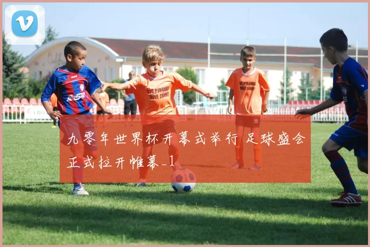 九零年世界杯开幕式举行 足球盛会正式拉开帷幕_1