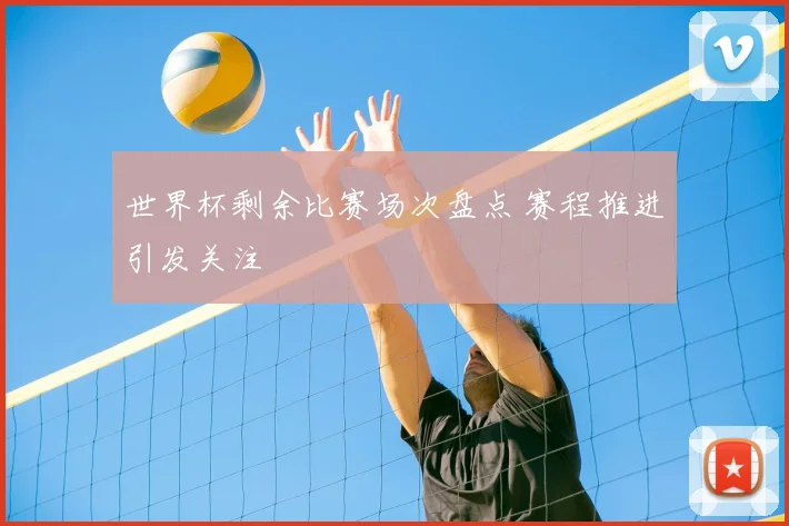 世界杯剩余比赛场次盘点 赛程推进引发关注