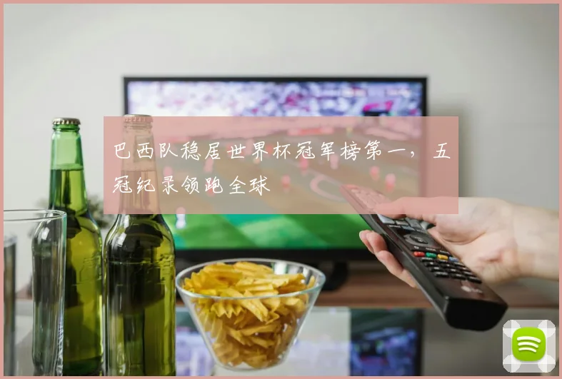 巴西队稳居世界杯冠军榜第一,五冠纪录领跑全球