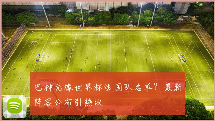巴神无缘世界杯法国队名单？最新阵容公布引热议