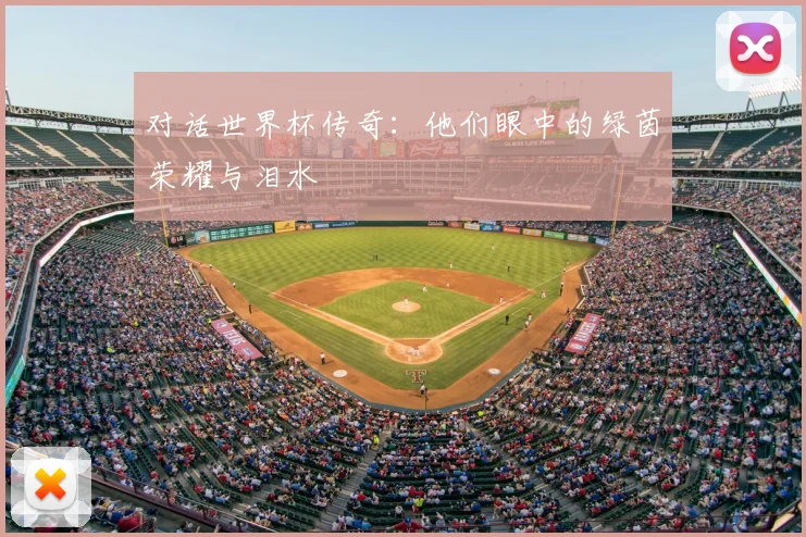 对话世界杯传奇:他们眼中的绿茵荣耀与泪水