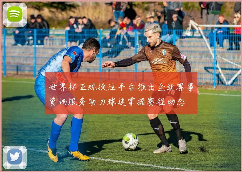 世界杯正规投注平台推出全新赛事资讯服务助力球迷掌握赛程动态
