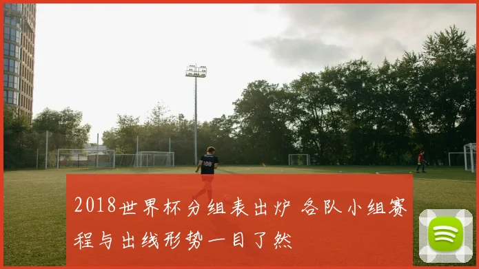 2018世界杯分组表出炉 各队小组赛程与出线形势一目了然