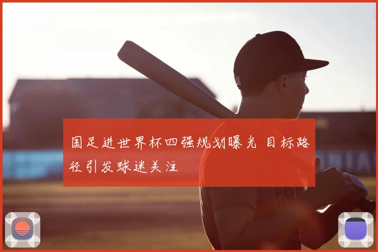 国足进世界杯四强规划曝光 目标路径引发球迷关注