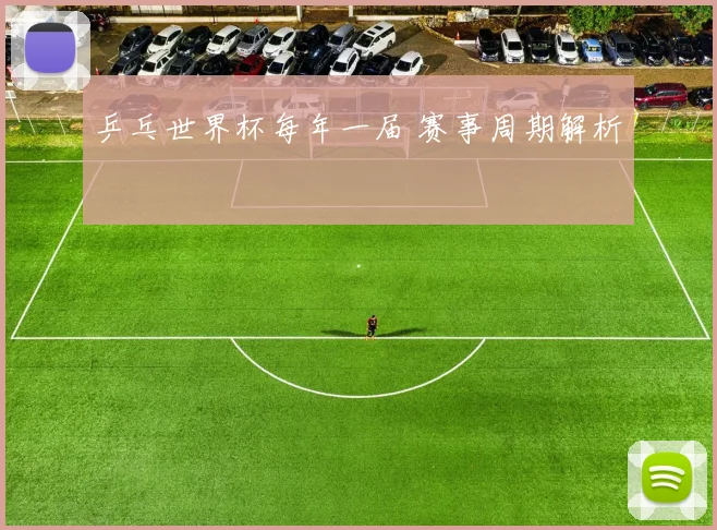 乒乓世界杯每年一届 赛事周期解析