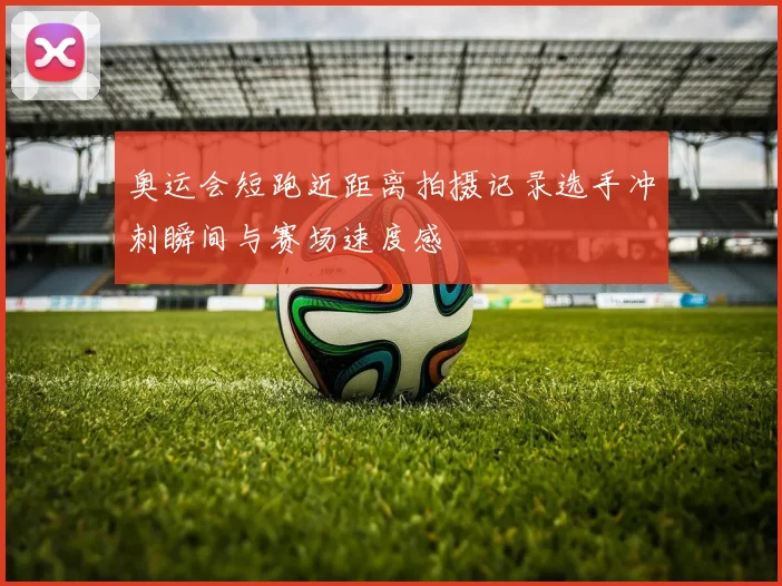 奥运会短跑近距离拍摄记录选手冲刺瞬间与赛场速度感