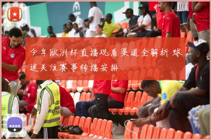 今年欧洲杯直播观看渠道全解析 球迷关注赛事转播安排