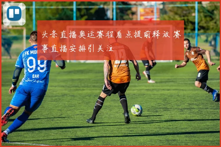 头条直播奥运赛程看点提前释放 赛事直播安排引关注