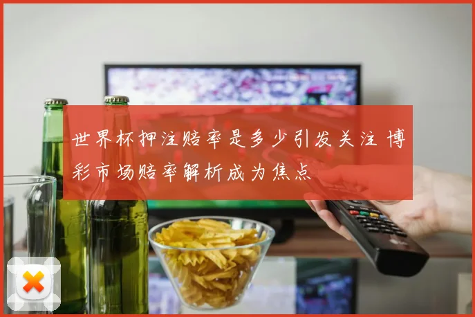 世界杯押注赔率是多少引发关注 博彩市场赔率解析成为焦点