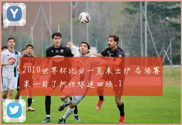 2010世界杯比分一览表出炉 各场赛果一目了然供球迷回顾_1