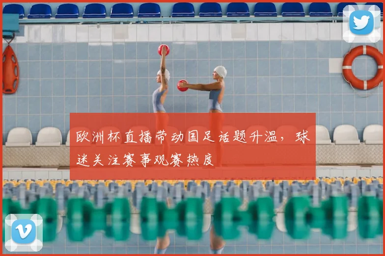 欧洲杯直播带动国足话题升温,球迷关注赛事观赛热度