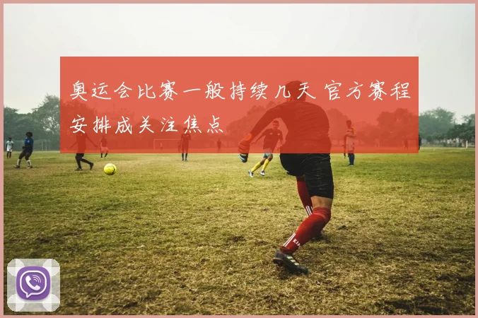 奥运会比赛一般持续几天 官方赛程安排成关注焦点