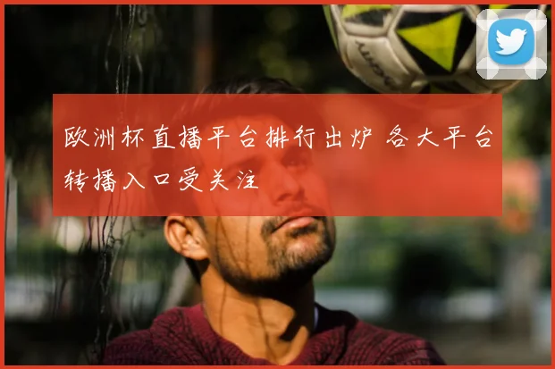 欧洲杯直播平台排行出炉 各大平台转播入口受关注