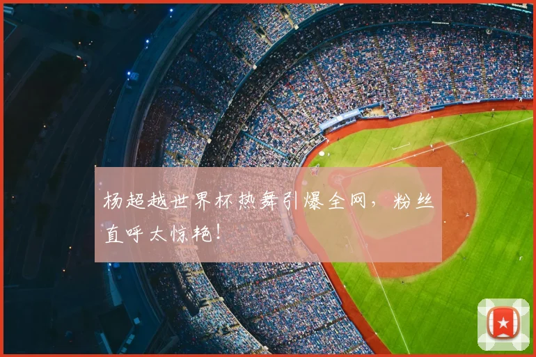 杨超越世界杯热舞引爆全网，粉丝直呼太惊艳！