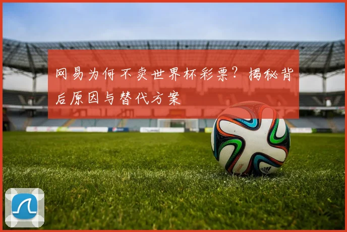 网易为何不卖世界杯彩票？揭秘背后原因与替代方案