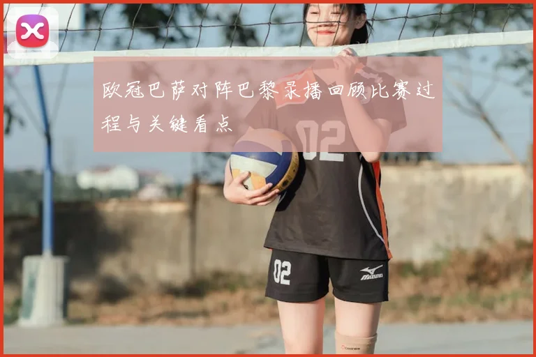 欧冠巴萨对阵巴黎录播回顾比赛过程与关键看点