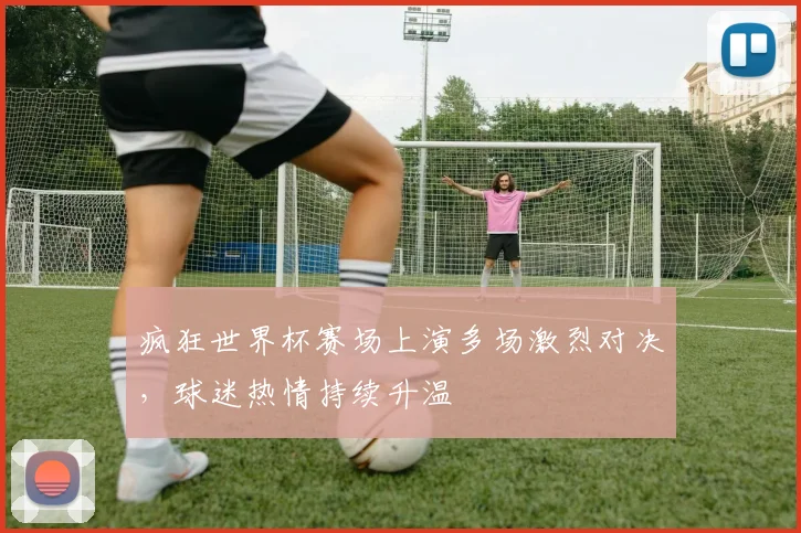 疯狂世界杯赛场上演多场激烈对决,球迷热情持续升温