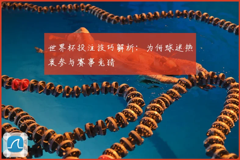 世界杯投注技巧解析：为何球迷热衷参与赛事竞猜