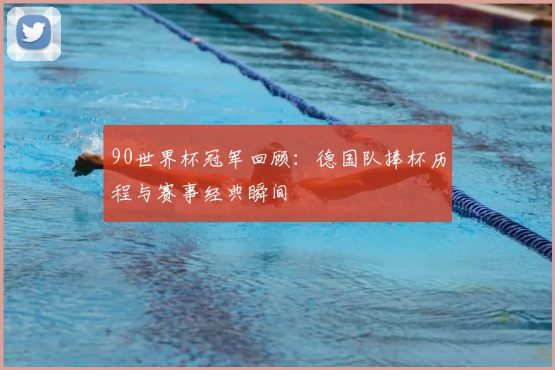 90世界杯冠军回顾:德国队捧杯历程与赛事经典瞬间