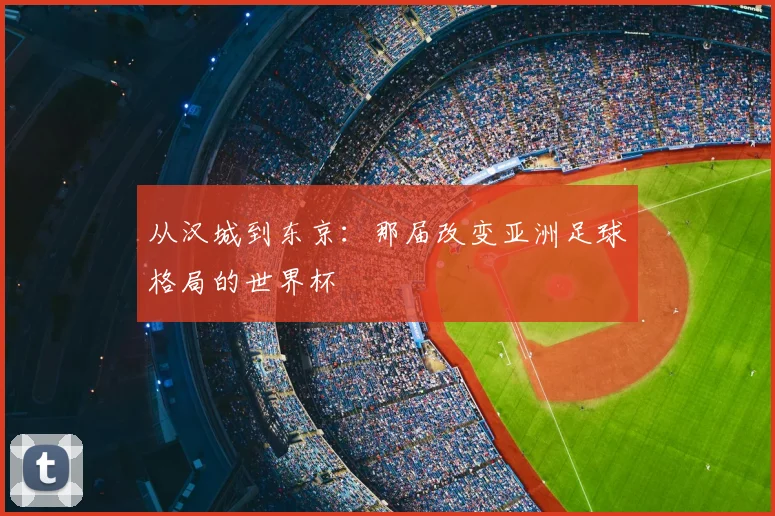 从汉城到东京：那届改变亚洲足球格局的世界杯