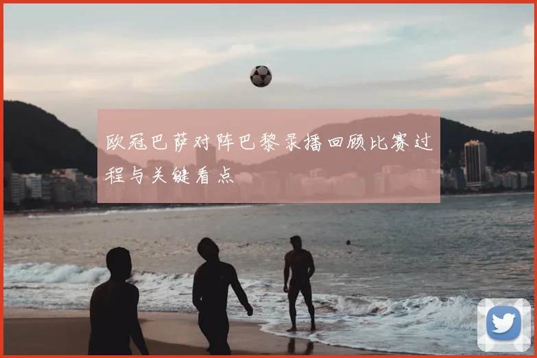 欧冠巴萨对阵巴黎录播回顾比赛过程与关键看点