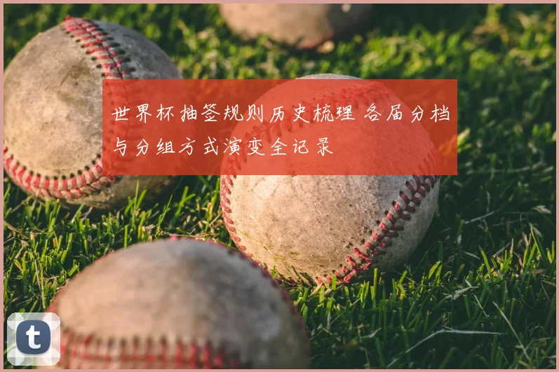 世界杯抽签规则历史梳理 各届分档与分组方式演变全记录