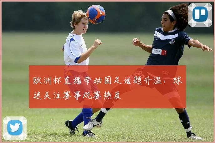 欧洲杯直播带动国足话题升温，球迷关注赛事观赛热度