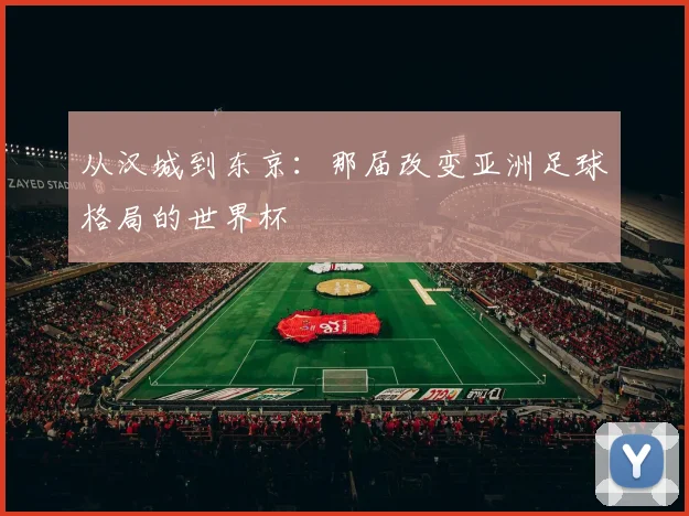 从汉城到东京:那届改变亚洲足球格局的世界杯