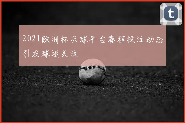2021欧洲杯买球平台赛程投注动态引发球迷关注