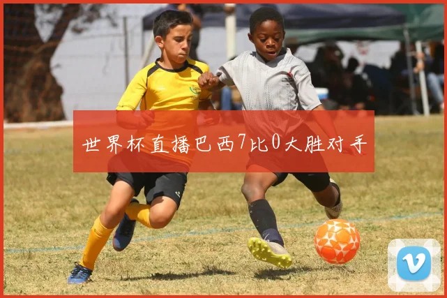 世界杯直播巴西7比0大胜对手
