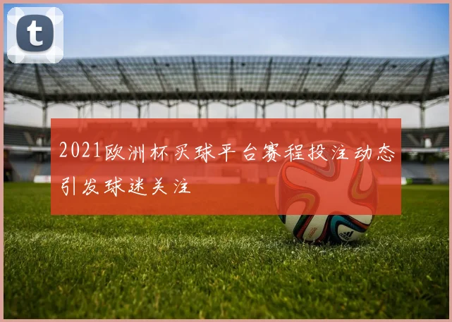 2021欧洲杯买球平台赛程投注动态引发球迷关注