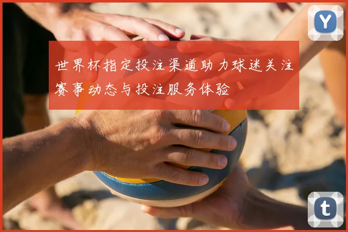 世界杯指定投注渠道助力球迷关注赛事动态与投注服务体验
