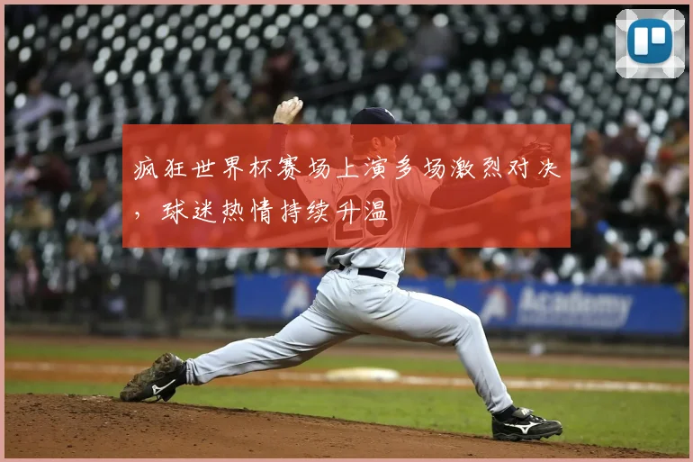 疯狂世界杯赛场上演多场激烈对决，球迷热情持续升温