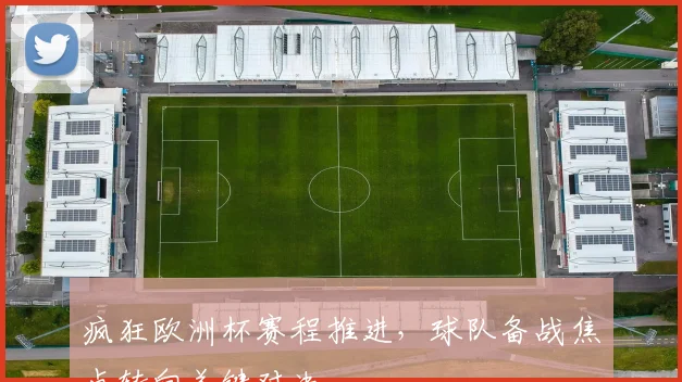 疯狂欧洲杯赛程推进，球队备战焦点转向关键对决