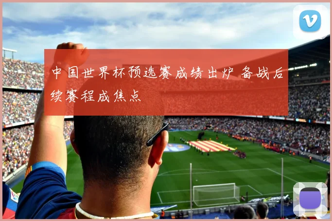 中国世界杯预选赛成绩出炉 备战后续赛程成焦点