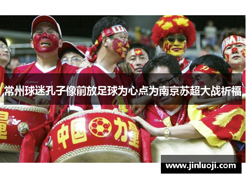 常州球迷孔子像前放足球为心点为南京苏超大战祈福