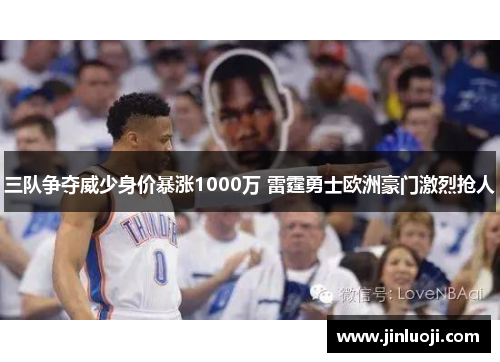 三队争夺威少身价暴涨1000万 雷霆勇士欧洲豪门激烈抢人