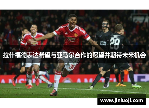 拉什福德表达希望与亚马尔合作的愿望并期待未来机会