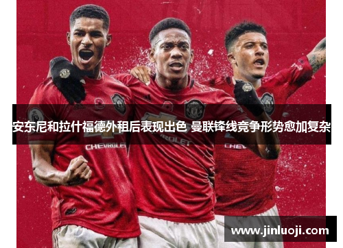 安东尼和拉什福德外租后表现出色 曼联锋线竞争形势愈加复杂